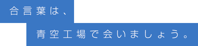 合言葉は、青空工場で会いましょう。